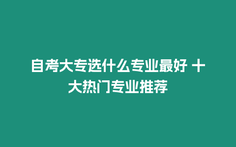 自考大專選什么專業最好 十大熱門專業推薦