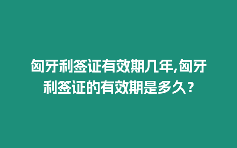 匈牙利簽證有效期幾年,匈牙利簽證的有效期是多久？