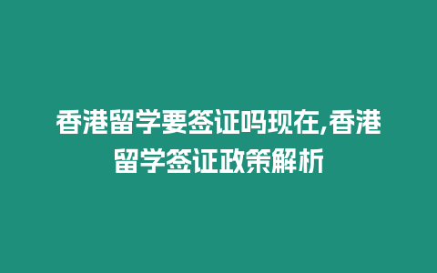 香港留學要簽證嗎現在,香港留學簽證政策解析