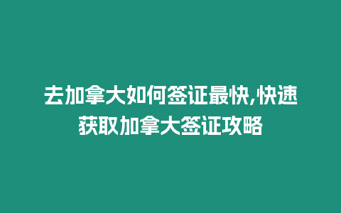 去加拿大如何簽證最快,快速獲取加拿大簽證攻略