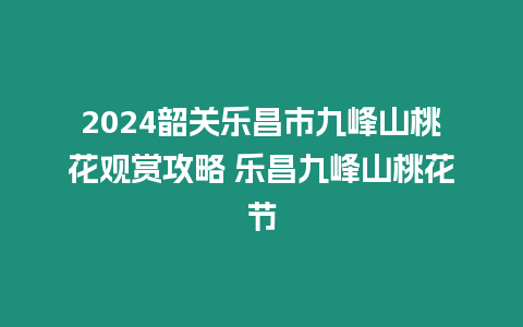 2024韶關樂昌市九峰山桃花觀賞攻略 樂昌九峰山桃花節