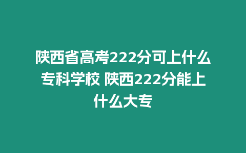 陜西省高考222分可上什么專科學(xué)校 陜西222分能上什么大專