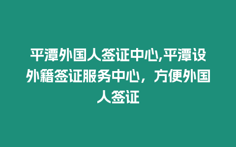 平潭外國人簽證中心,平潭設外籍簽證服務中心，方便外國人簽證