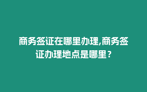 商務簽證在哪里辦理,商務簽證辦理地點是哪里？