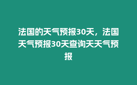 法國的天氣預報30天，法國天氣預報30天查詢天天氣預報