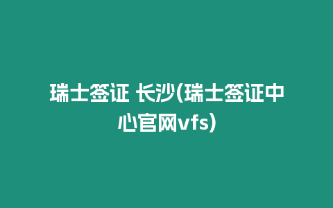 瑞士簽證 長沙(瑞士簽證中心官網vfs)