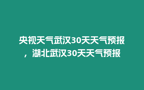 央視天氣武漢30天天氣預報，湖北武漢30天天氣預報