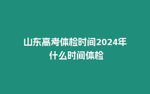 山東高考體檢時間2024年 什么時間體檢