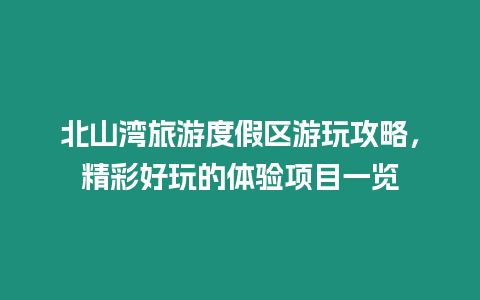 北山灣旅游度假區(qū)游玩攻略，精彩好玩的體驗項目一覽