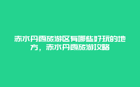 赤水丹霞旅游區(qū)有哪些好玩的地方，赤水丹霞旅游攻略