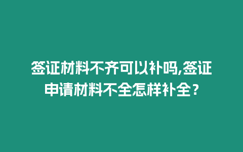 簽證材料不齊可以補(bǔ)嗎,簽證申請(qǐng)材料不全怎樣補(bǔ)全？