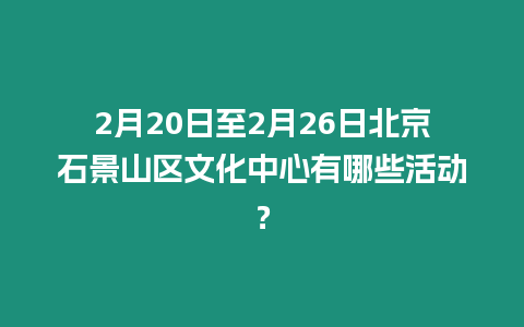 2月20日至2月26日北京石景山區文化中心有哪些活動？