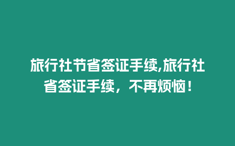 旅行社節省簽證手續,旅行社省簽證手續，不再煩惱！