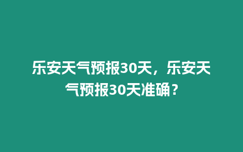 樂安天氣預報30天，樂安天氣預報30天準確？