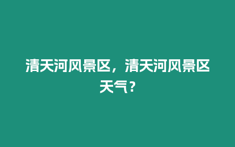 清天河風(fēng)景區(qū)，清天河風(fēng)景區(qū)天氣？