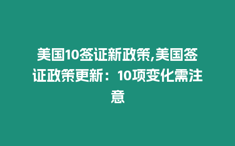 美國10簽證新政策,美國簽證政策更新：10項變化需注意