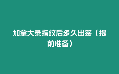 加拿大錄指紋后多久出簽（提前準備）