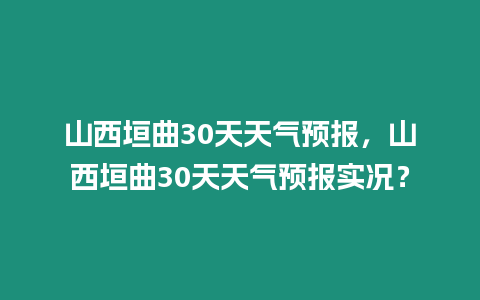 山西垣曲30天天氣預報，山西垣曲30天天氣預報實況？