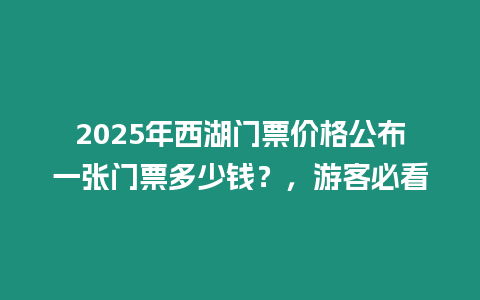 2025年西湖門票價(jià)格公布一張門票多少錢？，游客必看