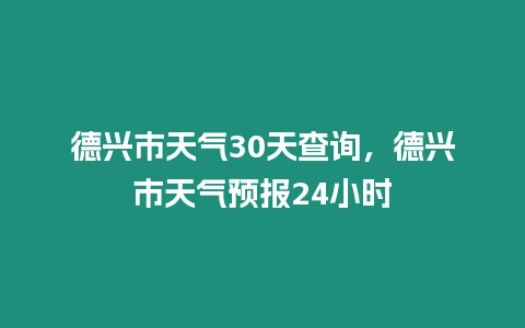 德興市天氣30天查詢，德興市天氣預報24小時