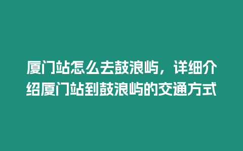 廈門站怎么去鼓浪嶼，詳細(xì)介紹廈門站到鼓浪嶼的交通方式