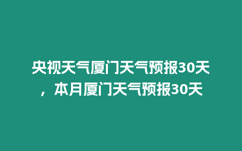 央視天氣廈門天氣預報30天，本月廈門天氣預報30天