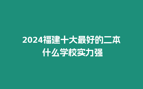 2024福建十大最好的二本 什么學校實力強