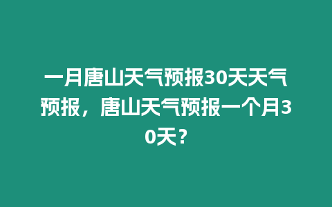 一月唐山天氣預報30天天氣預報，唐山天氣預報一個月30天？