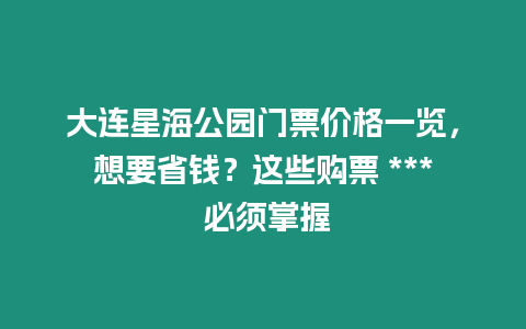 大連星海公園門票價(jià)格一覽，想要省錢？這些購(gòu)票 *** 必須掌握