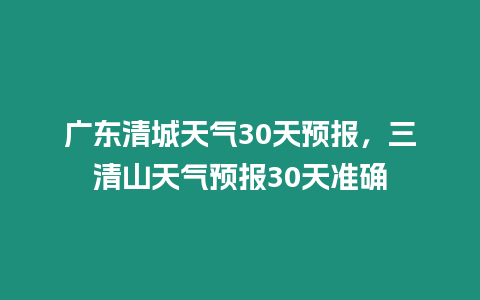 廣東清城天氣30天預報，三清山天氣預報30天準確