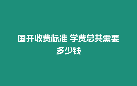 國(guó)開(kāi)收費(fèi)標(biāo)準(zhǔn) 學(xué)費(fèi)總共需要多少錢(qián)