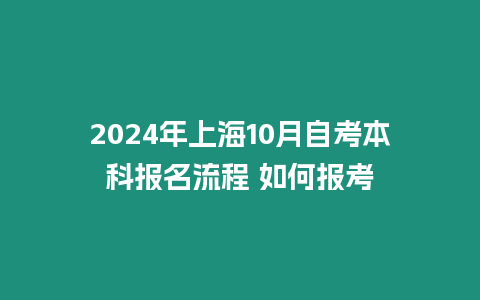 2024年上海10月自考本科報(bào)名流程 如何報(bào)考