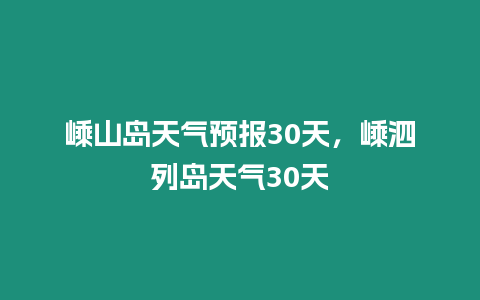 嵊山島天氣預(yù)報(bào)30天，嵊泗列島天氣30天