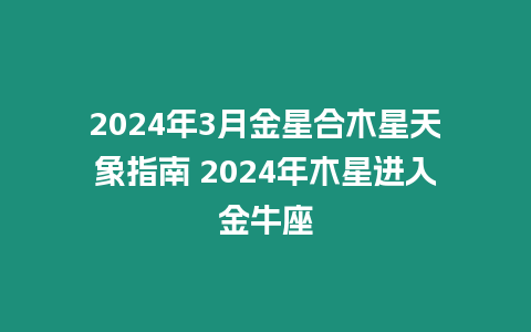 2024年3月金星合木星天象指南 2024年木星進入金牛座