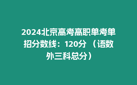 2024北京高考高職單考單招分數線：120分 （語數外三科總分）