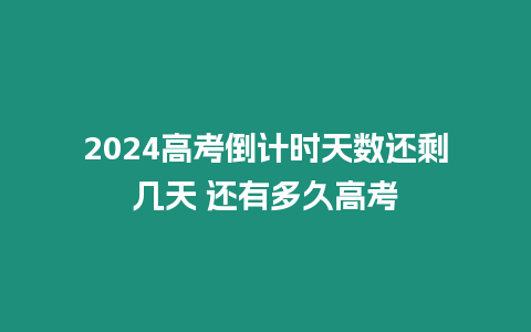 2024高考倒計時天數還剩幾天 還有多久高考