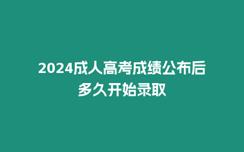 2024成人高考成績公布后多久開始錄取