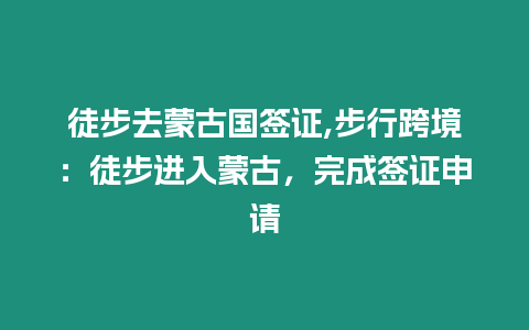 徒步去蒙古國(guó)簽證,步行跨境：徒步進(jìn)入蒙古，完成簽證申請(qǐng)