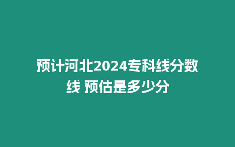 預計河北2024專科線分數線 預估是多少分