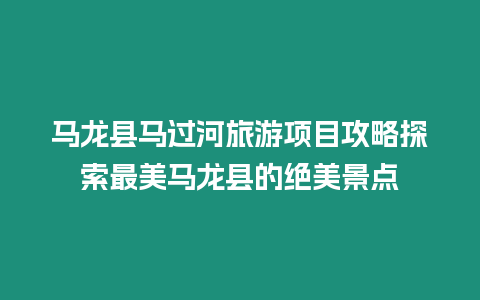 馬龍縣馬過河旅游項目攻略探索最美馬龍縣的絕美景點