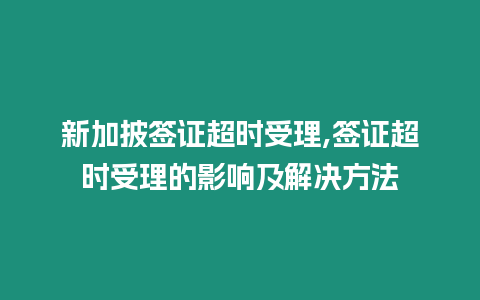 新加披簽證超時受理,簽證超時受理的影響及解決方法