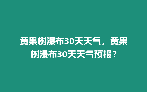 黃果樹瀑布30天天氣，黃果樹瀑布30天天氣預(yù)報(bào)？