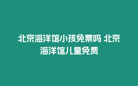 北京海洋館小孩免票嗎 北京海洋館兒童免費