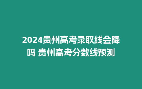 2024貴州高考錄取線會(huì)降嗎 貴州高考分?jǐn)?shù)線預(yù)測