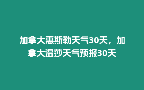 加拿大惠斯勒天氣30天，加拿大溫莎天氣預報30天