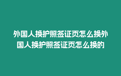 外國(guó)人換護(hù)照簽證頁怎么換外國(guó)人換護(hù)照簽證頁怎么換的