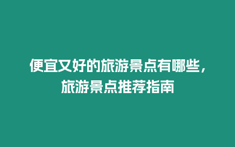 便宜又好的旅游景點有哪些，旅游景點推薦指南