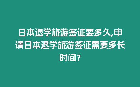 日本退學(xué)旅游簽證要多久,申請日本退學(xué)旅游簽證需要多長時間？