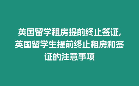 英國留學租房提前終止簽證,英國留學生提前終止租房和簽證的注意事項