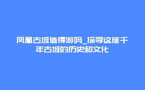 鳳凰古城值得游嗎_探尋這座千年古城的歷史和文化